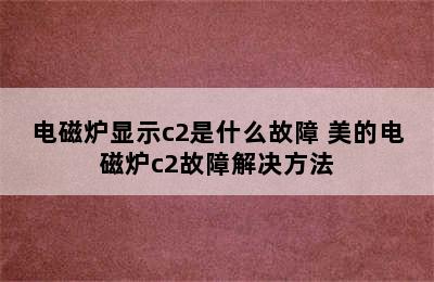 电磁炉显示c2是什么故障 美的电磁炉c2故障解决方法